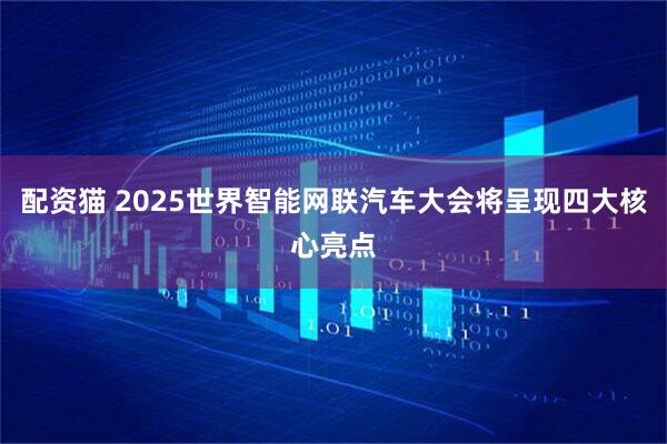 配资猫 2025世界智能网联汽车大会将呈现四大核心亮点