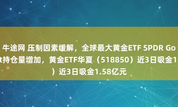 牛途网 压制因素缓解，全球最大黄金ETF SPDR Gold Trust持仓量增加，黄金ETF华夏（518850）近3日吸金1.58亿元