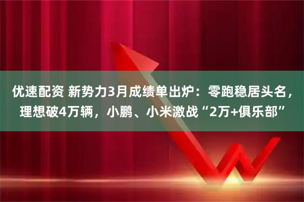 优速配资 新势力3月成绩单出炉：零跑稳居头名，理想破4万辆，小鹏、小米激战“2万+俱乐部”