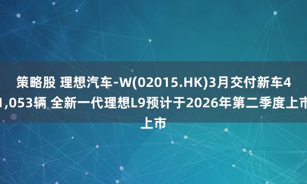 策略股 理想汽车-W(02015.HK)3月交付新车41,053辆 全新一代理想L9预计于2026年第二季度上市