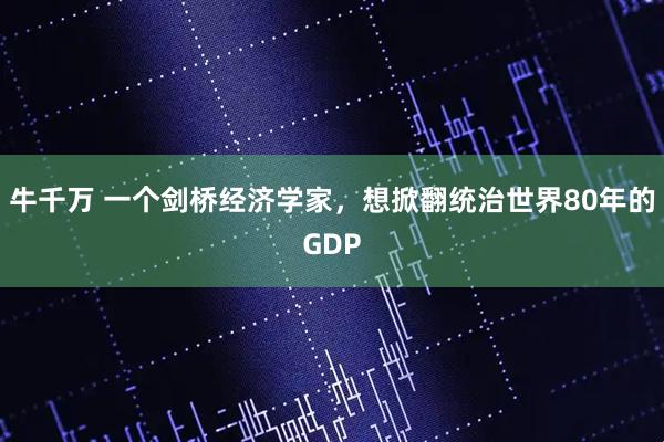 牛千万 一个剑桥经济学家，想掀翻统治世界80年的GDP
