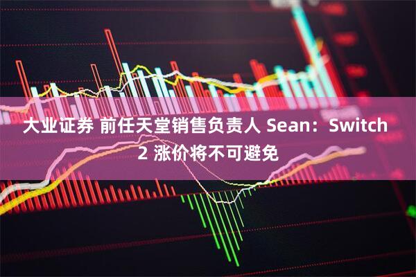 大业证券 前任天堂销售负责人 Sean：Switch 2 涨价将不可避免