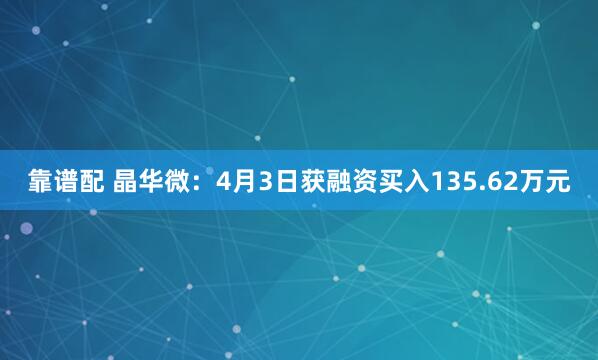 靠谱配 晶华微：4月3日获融资买入135.62万元
