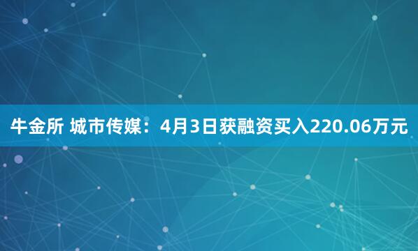 牛金所 城市传媒：4月3日获融资买入220.06万元