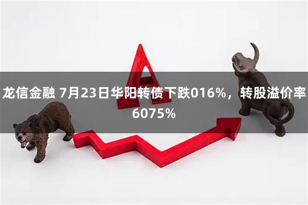 龙信金融 7月23日华阳转债下跌016%，转股溢价率6075%