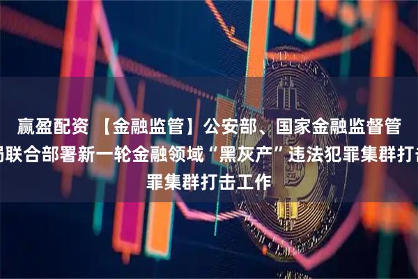 赢盈配资 【金融监管】公安部、国家金融监督管理总局联合部署新一轮金融领域“黑灰产”违法犯罪集群打击工作