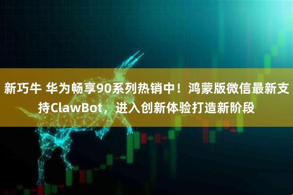 新巧牛 华为畅享90系列热销中！鸿蒙版微信最新支持ClawBot，进入创新体验打造新阶段