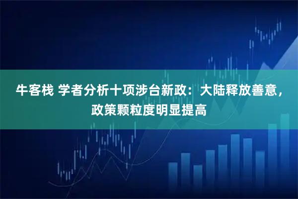 牛客栈 学者分析十项涉台新政：大陆释放善意，政策颗粒度明显提高