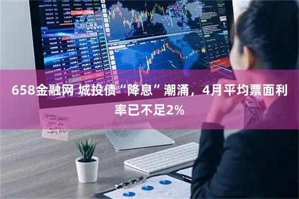 658金融网 城投债“降息”潮涌,4月平均票面利率已不足2%
